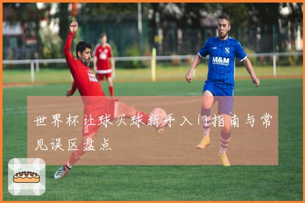世界杯让球买球新手入门指南与常见误区盘点