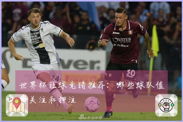 世界杯让球竞猜推荐：哪些球队值得关注和押注