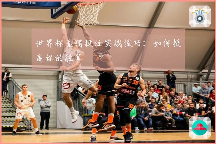 世界杯竞猜投注实战技巧：如何提高你的胜算