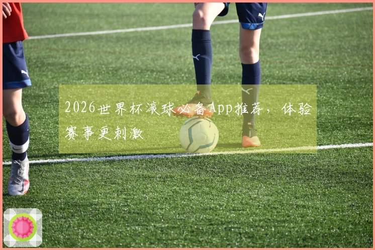 2026世界杯滚球必备App推荐，体验赛事更刺激