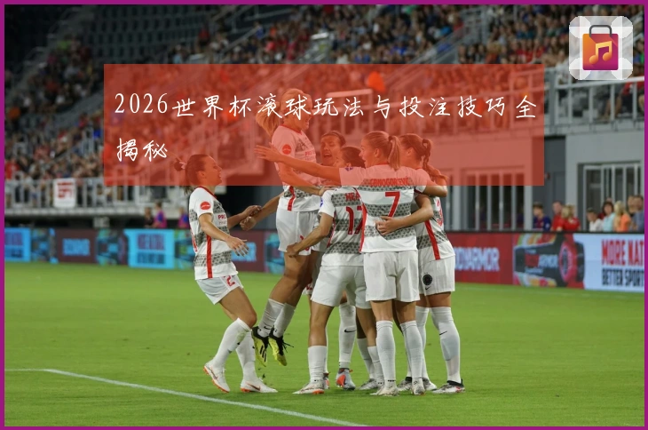 2026世界杯滚球玩法与投注技巧全揭秘