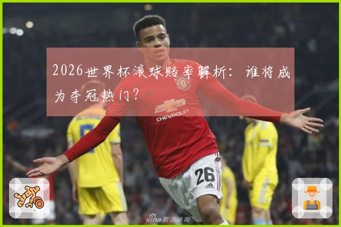 2026世界杯滚球赔率解析：谁将成为夺冠热门？