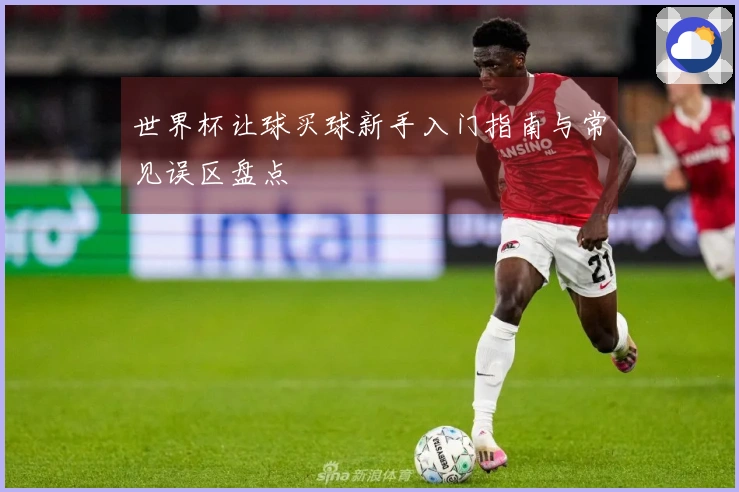 世界杯让球买球新手入门指南与常见误区盘点